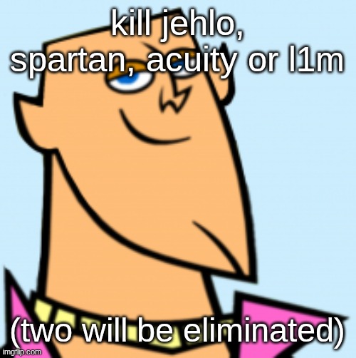 geoff | kill jehlo, spartan, acuity or l1m; (two will be eliminated) | image tagged in geoff | made w/ Imgflip meme maker