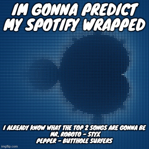 cool af mandelbrot set mosaic made from corresponding julia sets | IM GONNA PREDICT MY SPOTIFY WRAPPED; I ALREADY KNOW WHAT THE TOP 2 SONGS ARE GONNA BE
 MR. ROBOTO - STYX
PEPPER - BUTTHOLE SURFERS | image tagged in cool af mandelbrot set mosaic made from corresponding julia sets | made w/ Imgflip meme maker