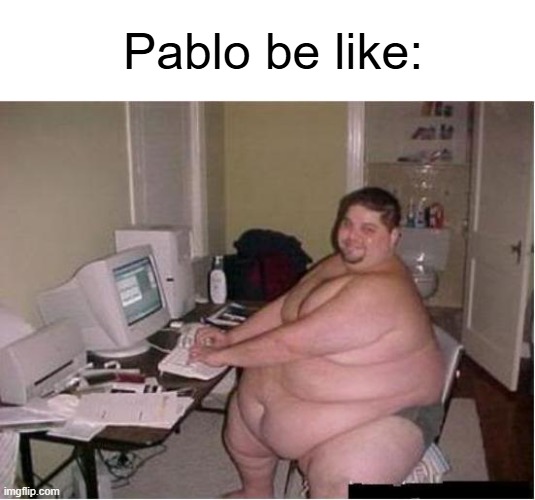 Yes, i do know what this idiot is doing. | Pablo be like: | image tagged in really fat guy on computer | made w/ Imgflip meme maker