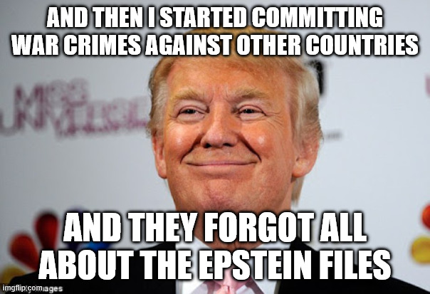 Why would a child rapist start a war? | AND THEN I STARTED COMMITTING WAR CRIMES AGAINST OTHER COUNTRIES; AND THEY FORGOT ALL ABOUT THE EPSTEIN FILES | image tagged in donald trump approves | made w/ Imgflip meme maker