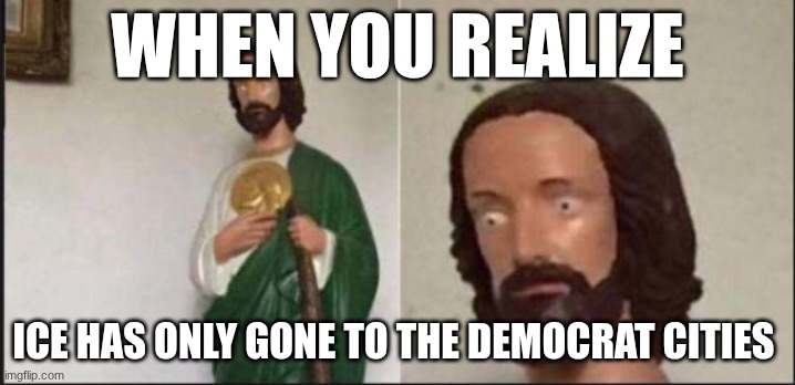 Wide eyed jesus | WHEN YOU REALIZE; ICE HAS ONLY GONE TO THE DEMOCRAT CITIES | image tagged in wide eyed jesus | made w/ Imgflip meme maker