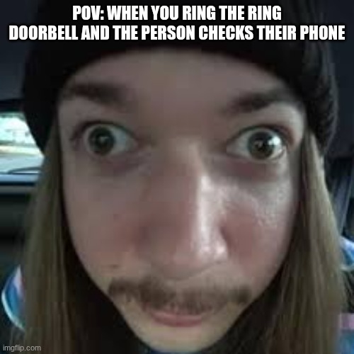JimmyHere | POV: WHEN YOU RING THE RING DOORBELL AND THE PERSON CHECKS THEIR PHONE | image tagged in memes,funny memes | made w/ Imgflip meme maker
