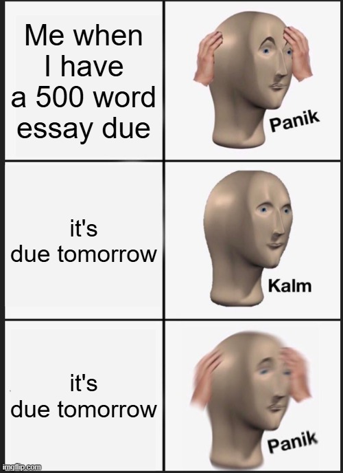 Panik Kalm Panik | Me when I have a 500 word essay due; it's due tomorrow; it's due tomorrow | image tagged in memes,panik kalm panik | made w/ Imgflip meme maker