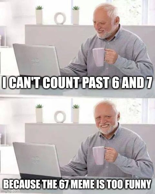 Hide the Pain Harold | I CAN'T COUNT PAST 6 AND 7; BECAUSE THE 67 MEME IS TOO FUNNY | image tagged in memes,hide the pain harold | made w/ Imgflip meme maker