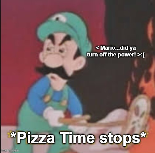 ...Pizza | < Mario...did ya turn off the power! >:(; *Pizza Time stops* | image tagged in pizza | made w/ Imgflip meme maker