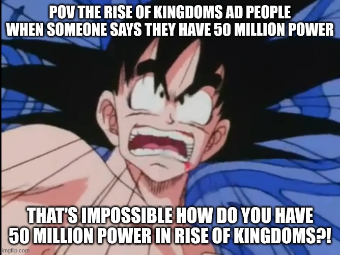 Rise of Kingdoms 4 | POV THE RISE OF KINGDOMS AD PEOPLE WHEN SOMEONE SAYS THEY HAVE 50 MILLION POWER; THAT'S IMPOSSIBLE HOW DO YOU HAVE 50 MILLION POWER IN RISE OF KINGDOMS?! | image tagged in shocked troubled goku | made w/ Imgflip meme maker