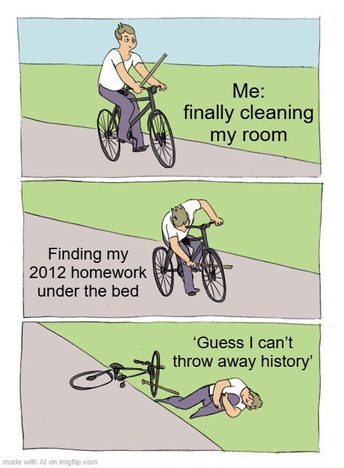 Bike Fall | Me: finally cleaning my room; Finding my 2012 homework under the bed; ‘Guess I can’t throw away history’ | image tagged in memes,bike fall | made w/ Imgflip meme maker