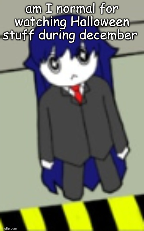 BongBong | am I normal for watching Halloween stuff during december | image tagged in bongbong | made w/ Imgflip meme maker