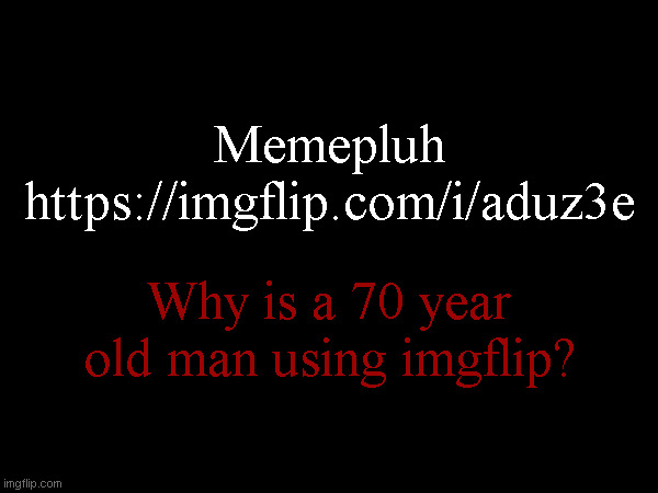 Memepluh
https://imgflip.com/i/aduz3e; Why is a 70 year old man using imgflip? | made w/ Imgflip meme maker