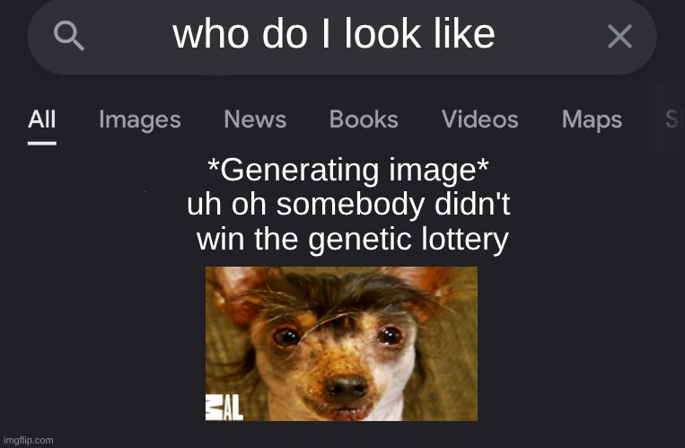Google be like | who do I look like; *Generating image* uh oh somebody didn't ﻿ win the genetic lottery | image tagged in fake search | made w/ Imgflip meme maker