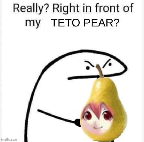 really right in front of my pear teto? | TETO PEAR? | image tagged in really right in front of my | made w/ Imgflip meme maker