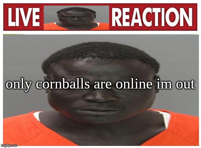 see you in a few mins | only cornballs are online im out | image tagged in live convict reaction | made w/ Imgflip meme maker