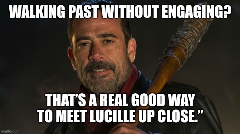 Negan & Lucille | WALKING PAST WITHOUT ENGAGING? THAT’S A REAL GOOD WAY TO MEET LUCILLE UP CLOSE.” | image tagged in negan lucille | made w/ Imgflip meme maker