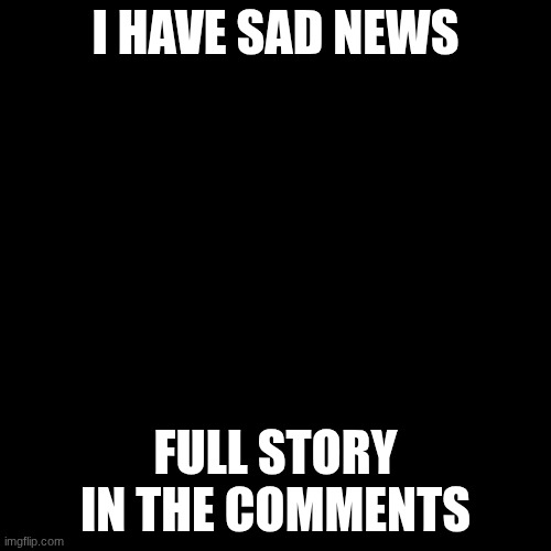 I'm sorry but its not going to be often that I post so that's to start it off | I HAVE SAD NEWS; FULL STORY IN THE COMMENTS | image tagged in memes,blank transparent square | made w/ Imgflip meme maker