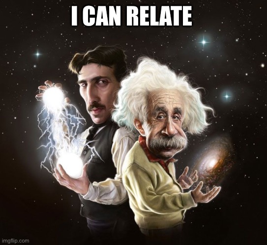I CAN RELATE | image tagged in nikola tesla albert einstein | made w/ Imgflip meme maker