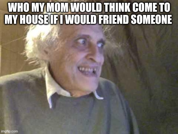 why mom | WHO MY MOM WOULD THINK COME TO MY HOUSE IF I WOULD FRIEND SOMEONE | image tagged in old pervert,moms | made w/ Imgflip meme maker