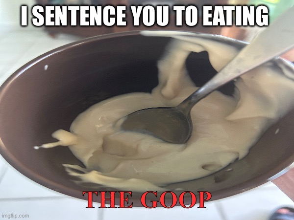THE GOOP | I SENTENCE YOU TO EATING; THE GOOP | made w/ Imgflip meme maker