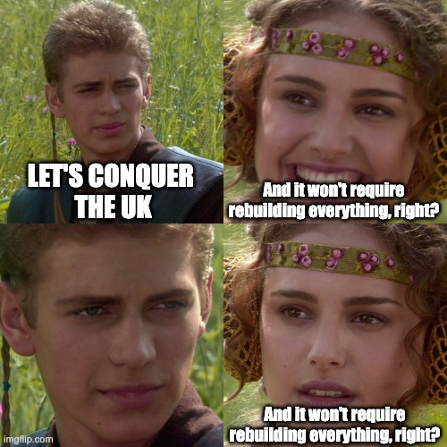 tsksh | LET'S CONQUER 
THE UK; And it won't require rebuilding everything, right? And it won't require rebuilding everything, right? | image tagged in anakin padme 4 panel | made w/ Imgflip meme maker