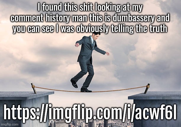 man walking on rope | I found this shit looking at my comment history man this is dumbassery and you can see I was obviously telling the truth; https://imgflip.com/i/acwf6l | image tagged in man walking on rope | made w/ Imgflip meme maker