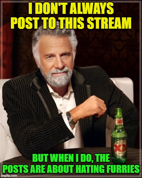 The Most Interesting Man In The World | I DON'T ALWAYS POST TO THIS STREAM; BUT WHEN I DO, THE POSTS ARE ABOUT HATING FURRIES | image tagged in memes,the most interesting man in the world | made w/ Imgflip meme maker