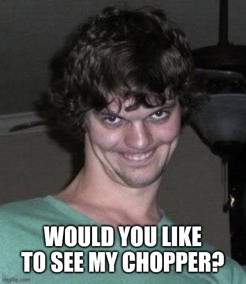 Creepy guy  | WOULD YOU LIKE TO SEE MY CHOPPER? | image tagged in creepy guy | made w/ Imgflip meme maker
