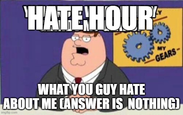Hate hour picture | HATE HOUR; WHAT YOU GUY HATE ABOUT ME (ANSWER IS  NOTHING) | image tagged in you know what really grinds my gears | made w/ Imgflip meme maker