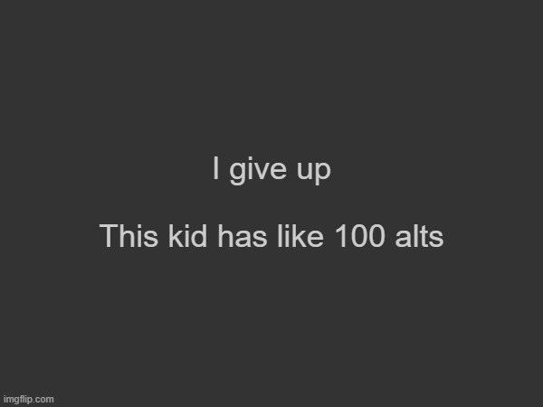 I give up
 
This kid has like 100 alts | made w/ Imgflip meme maker