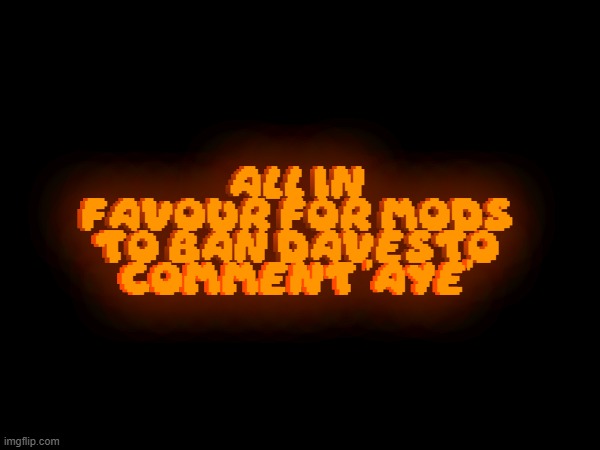 all in favour for mods to ban davesto comment 'aye'; all in favour for mods to ban davesto comment 'aye' | made w/ Imgflip meme maker