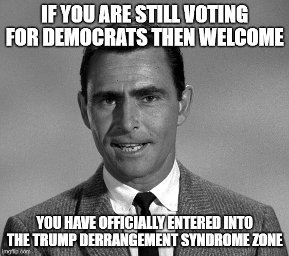 Rod Serling | IF YOU ARE STILL VOTING FOR DEMOCRATS THEN WELCOME; YOU HAVE OFFICIALLY ENTERED INTO THE TRUMP DERRANGEMENT SYNDROME ZONE | image tagged in rod serling | made w/ Imgflip meme maker