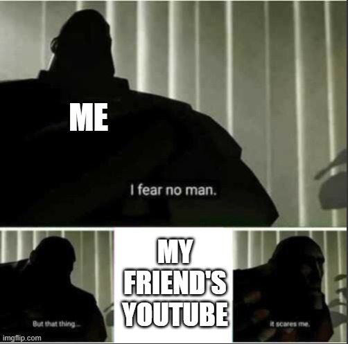 I fear no man | ME; MY FRIEND'S YOUTUBE | image tagged in i fear no man | made w/ Imgflip meme maker