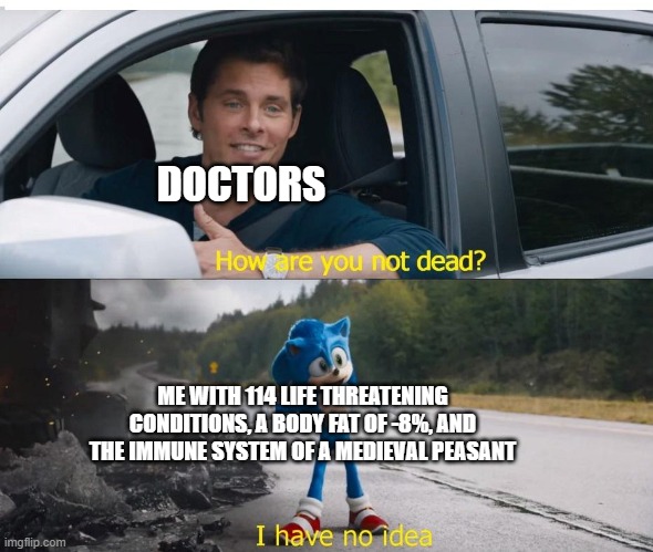 sonic how are you not dead | DOCTORS; ME WITH 114 LIFE THREATENING CONDITIONS, A BODY FAT OF -8%, AND THE IMMUNE SYSTEM OF A MEDIEVAL PEASANT | image tagged in sonic how are you not dead | made w/ Imgflip meme maker