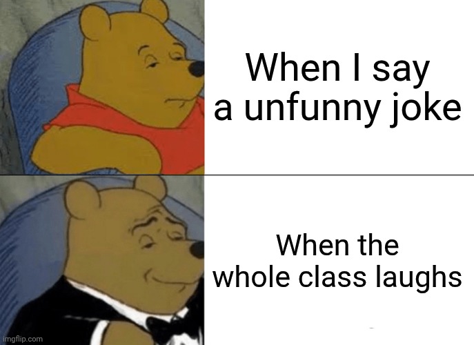 Fr tho | When I say a unfunny joke; When the whole class laughs | image tagged in memes,tuxedo winnie the pooh | made w/ Imgflip meme maker