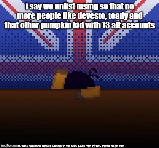 cant run away from the britishness | i say we unlist msmg so that no more people like devesto, toady and that other pumpkin kid with 13 alt accounts; also at my peak i had 22 alts, now i have like 2. thought i might leave this here. get on my level | image tagged in cant run away from the britishness | made w/ Imgflip meme maker