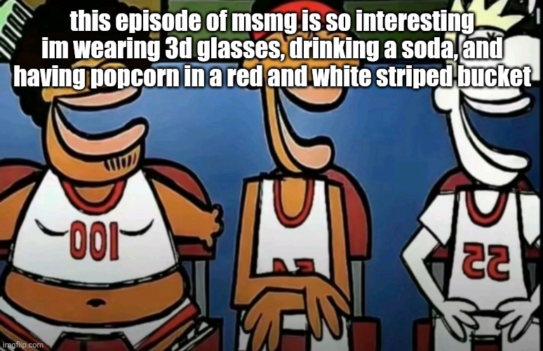 legends of Chamberlain heights | this episode of msmg is so interesting im wearing 3d glasses, drinking a soda, and having popcorn in a red and white striped bucket | image tagged in legends of chamberlain heights | made w/ Imgflip meme maker