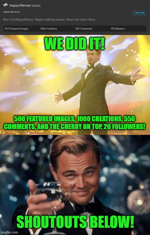 Shoutouts below. | WE DID IT! 500 FEATURED IMAGES, 1000 CREATIONS, 550 COMMENTS, AND THE CHERRY ON TOP, 20 FOLLOWERS! SHOUTOUTS BELOW! | image tagged in tony stark success,memes,leonardo dicaprio cheers,funny,fun,yay | made w/ Imgflip meme maker