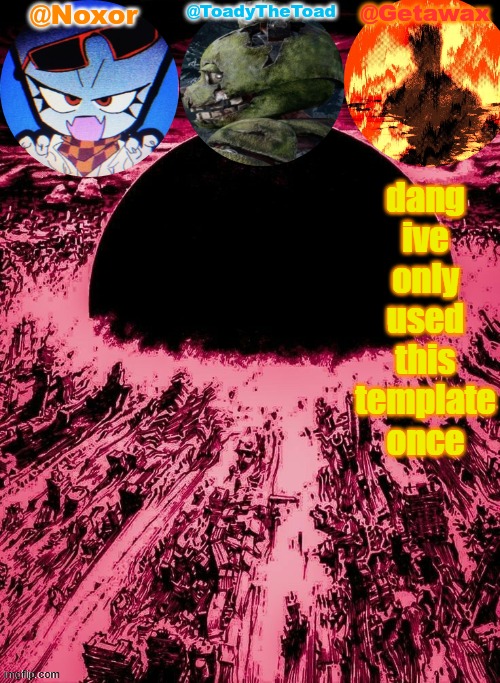 Noxor Toady and Geta's temp | dang ive only used this template once | image tagged in noxor toady and geta's temp | made w/ Imgflip meme maker
