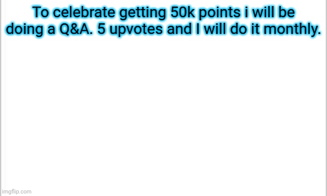 white background | To celebrate getting 50k points i will be doing a Q&A. 5 upvotes and I will do it monthly. | image tagged in white background | made w/ Imgflip meme maker