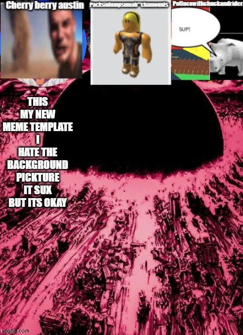 New tampleate | THIS MY NEW MEME TEMPLATE I HATE THE BACKGROUND PICKTURE IT SUX BUT ITS OKAY | made w/ Imgflip meme maker