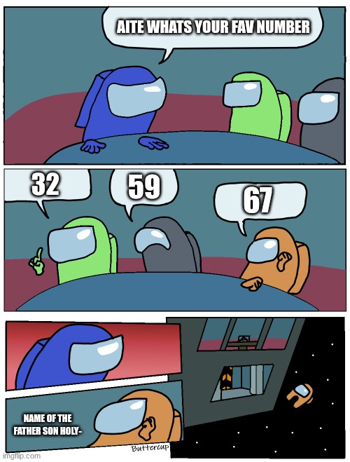 heheheha 5680 | AITE WHATS YOUR FAV NUMBER; 32; 59; 67; NAME OF THE FATHER SON HOLY- | image tagged in among us meeting | made w/ Imgflip meme maker