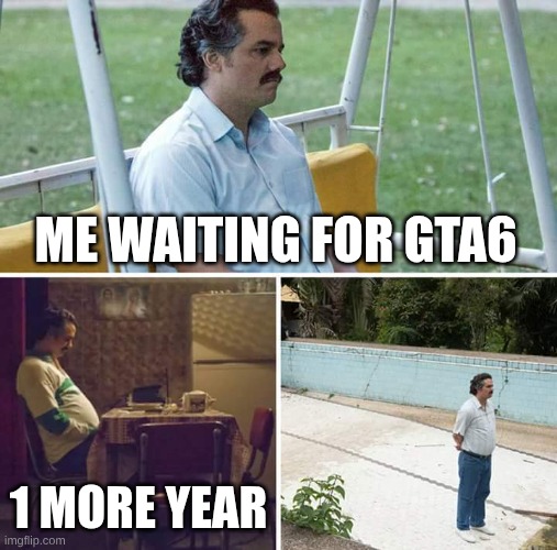 Sad Pablo Escobar | ME WAITING FOR GTA6; 1 MORE YEAR | image tagged in memes,sad pablo escobar | made w/ Imgflip meme maker