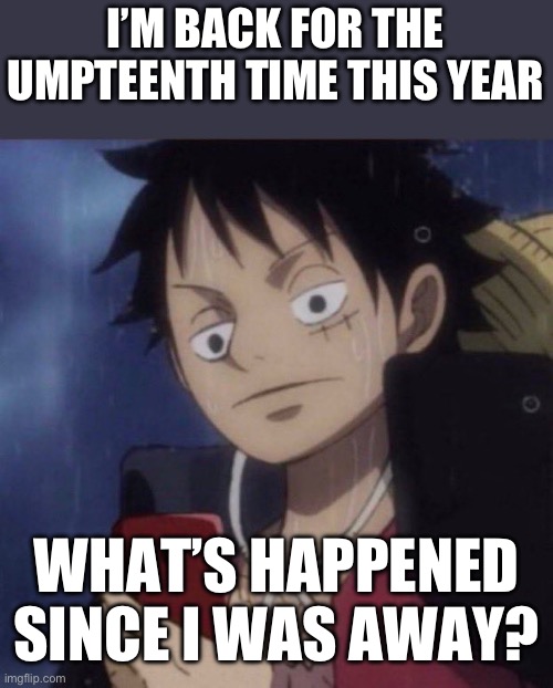 luffy phone | I’M BACK FOR THE UMPTEENTH TIME THIS YEAR; WHAT’S HAPPENED SINCE I WAS AWAY? | image tagged in luffy phone | made w/ Imgflip meme maker