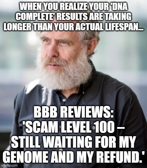 DNA COMPLETE? MORE LIKE DNA COMPLETELY SCAMMED | WHEN YOU REALIZE YOUR 'DNA COMPLETE' RESULTS ARE TAKING LONGER THAN YOUR ACTUAL LIFESPAN... BBB REVIEWS: 'SCAM LEVEL 100 – STILL WAITING FOR MY GENOME AND MY REFUND.' | image tagged in dna complete fraud,scammers,dna,test,genetics,review | made w/ Imgflip meme maker