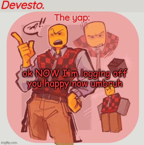 wonderful news for the unemployed | ok NOW I'm logging off
you happy now umbruh | image tagged in devesto temp thanks immadoxyou | made w/ Imgflip meme maker