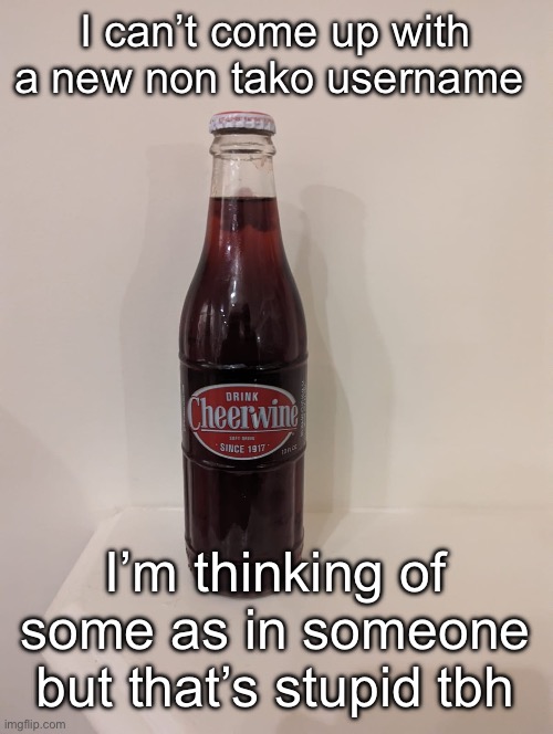 Cheerwine | I can’t come up with a new non tako username; I’m thinking of some as in someone but that’s stupid tbh | image tagged in cheerwine | made w/ Imgflip meme maker