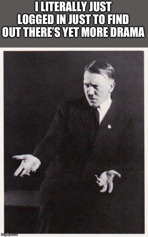 This drama crap ain’t worth it, stop giving these minoristic bihs attention | I LITERALLY JUST LOGGED IN JUST TO FIND OUT THERE’S YET MORE DRAMA | image tagged in hitler-dafuq | made w/ Imgflip meme maker