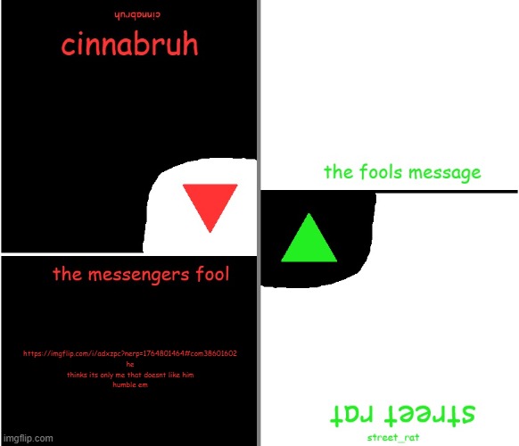 street rat n cinnabruh announcement | https://imgflip.com/i/adxzpc?nerp=1764801464#com38601602
he thinks its only me that doesnt like him
humble em | image tagged in street rat n cinnabruh announcement | made w/ Imgflip meme maker