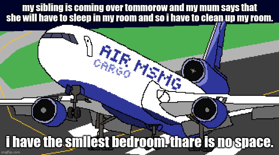 white people think their lives are difficult be happy you arent in an african household itl drive you to death | my sibling is coming over tommorow and my mum says that she will have to sleep in my room and so i have to clean up my room. i have the smllest bedroom. thare is no space. | image tagged in air msmg cargo | made w/ Imgflip meme maker