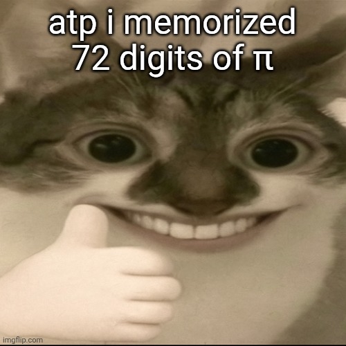 bombastic side eye cat v3 | atp i memorized 72 digits of π | image tagged in bombastic side eye cat v3 | made w/ Imgflip meme maker