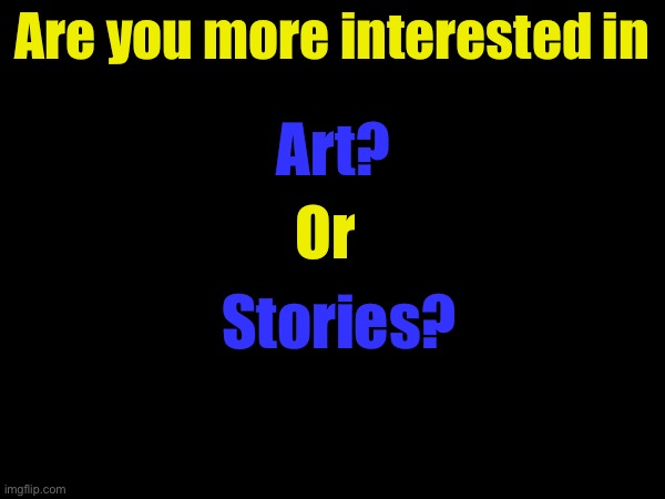 Give me your honest thoughts pls | Are you more interested in; Art? Or; Stories? | made w/ Imgflip meme maker