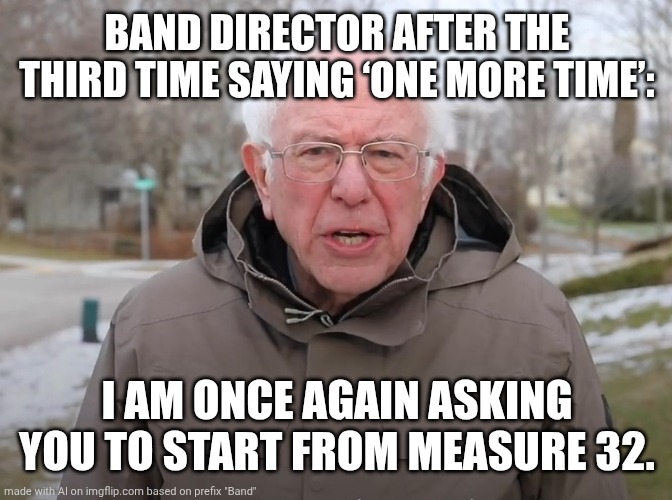 Bernie Sanders Once Again Asking | BAND DIRECTOR AFTER THE THIRD TIME SAYING ‘ONE MORE TIME’:; I AM ONCE AGAIN ASKING YOU TO START FROM MEASURE 32. | image tagged in bernie sanders once again asking | made w/ Imgflip meme maker
